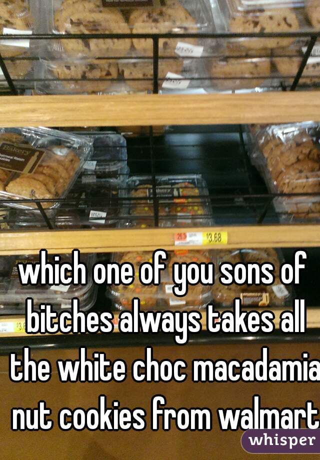 which one of you sons of bitches always takes all the white choc macadamia nut cookies from walmart
