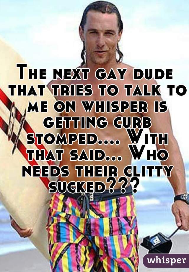 The next gay dude that tries to talk to me on whisper is getting curb stomped.... With that said... Who needs their clitty sucked??? 