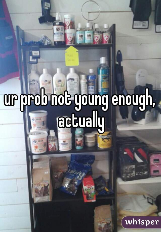 ur prob not young enough, actually