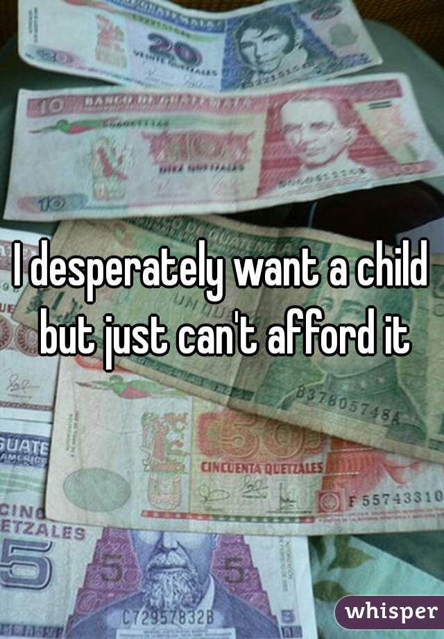 I desperately want a child but just can't afford it