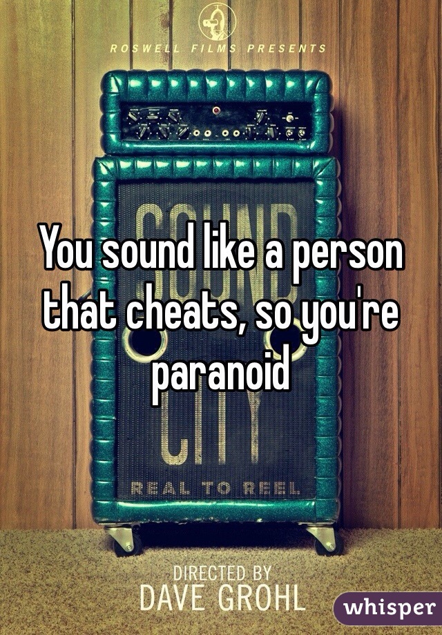 You sound like a person that cheats, so you're paranoid 