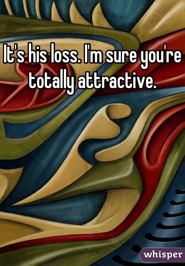 It's his loss. I'm sure you're totally attractive.