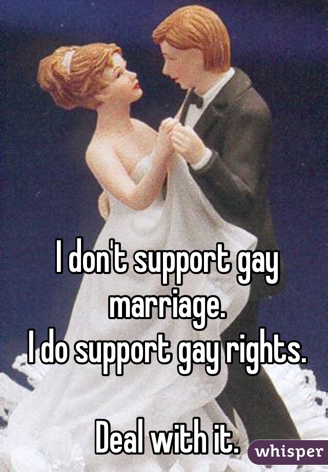I don't support gay marriage. 
I do support gay rights. 

Deal with it. 