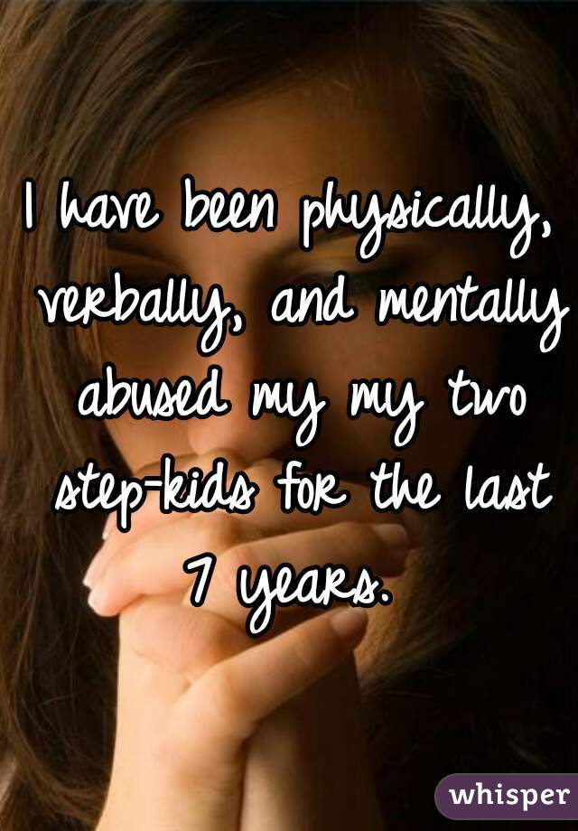 I have been physically, verbally, and mentally abused my my two step-kids for the last 7 years. 
