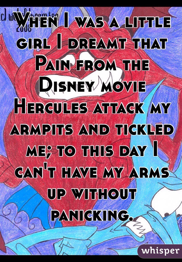 When I was a little girl I dreamt that Pain from the Disney movie Hercules attack my armpits and tickled me; to this day I can't have my arms up without panicking. 