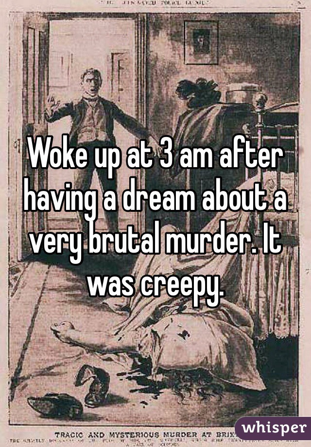 Woke up at 3 am after having a dream about a very brutal murder. It was creepy. 