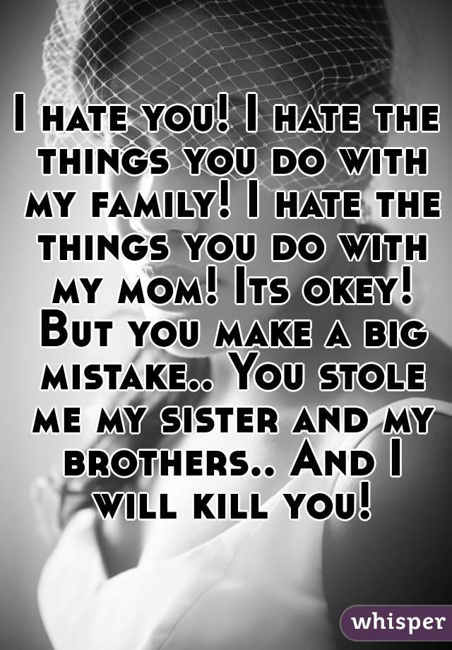 I hate you! I hate the things you do with my family! I hate the things you do with my mom! Its okey! But you make a big mistake.. You stole me my sister and my brothers.. And I will kill you!