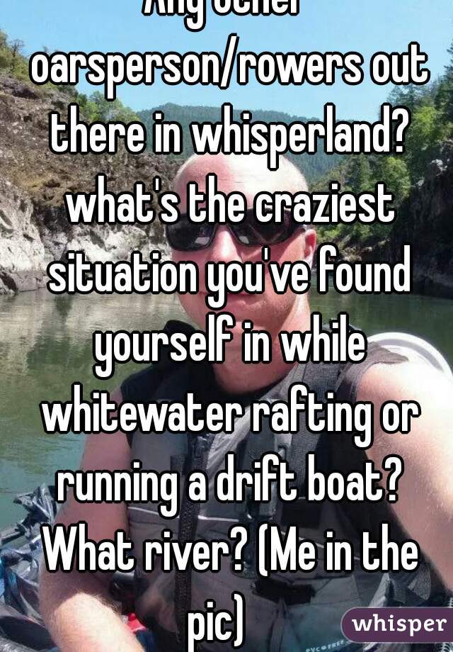 Any other oarsperson/rowers out there in whisperland? what's the craziest situation you've found yourself in while whitewater rafting or running a drift boat? What river? (Me in the pic)   