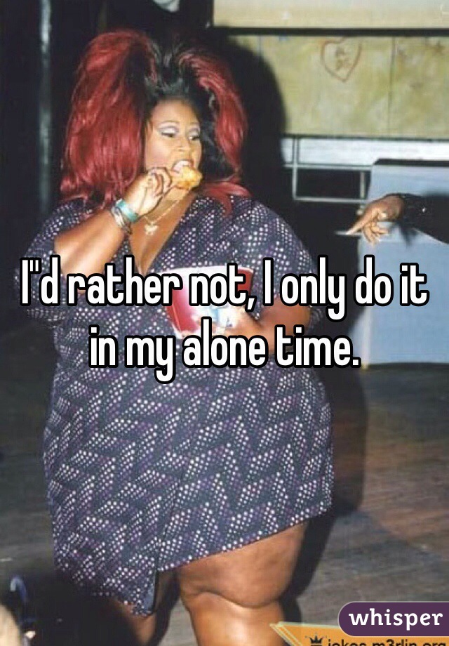 I"d rather not, I only do it in my alone time.