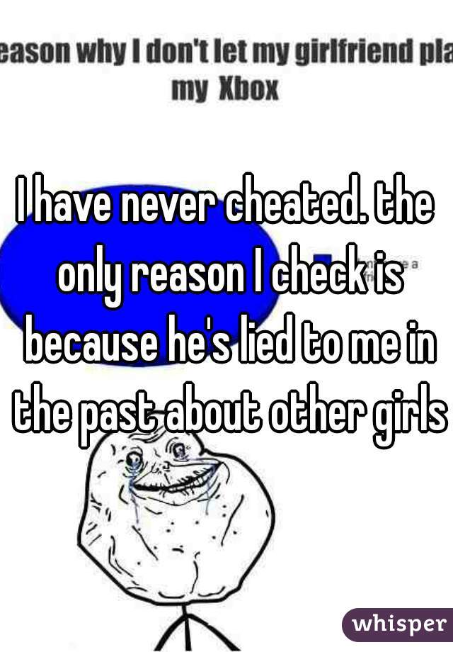 I have never cheated. the only reason I check is because he's lied to me in the past about other girls