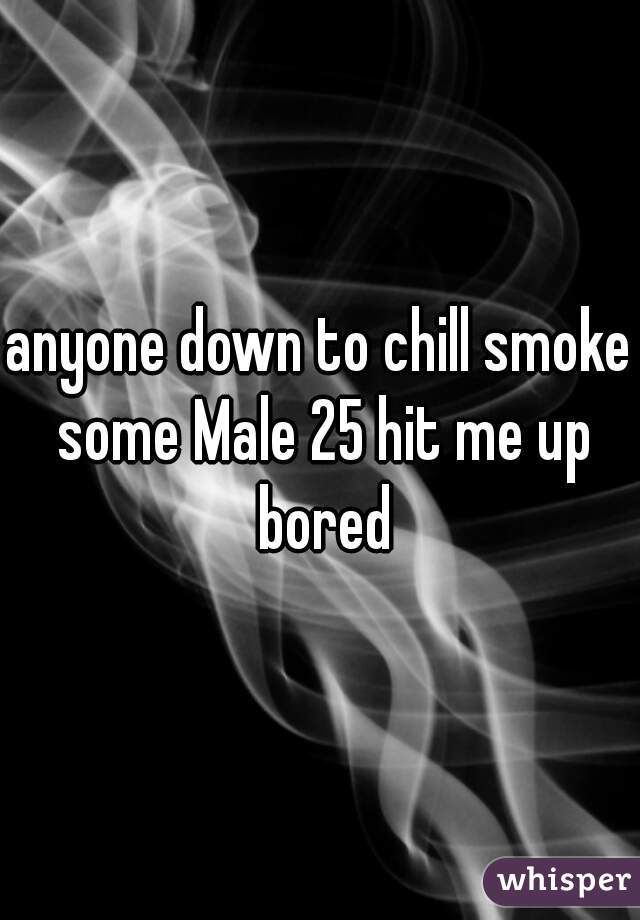anyone down to chill smoke some Male 25 hit me up bored