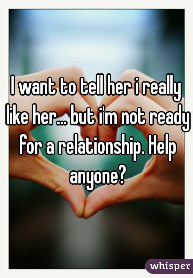 I want to tell her i really like her... but i'm not ready for a relationship. Help anyone?
