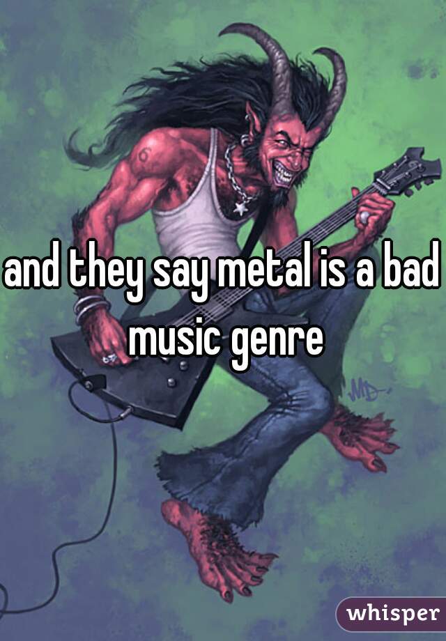 and they say metal is a bad music genre