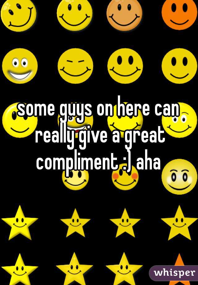 some guys on here can really give a great compliment :) aha 