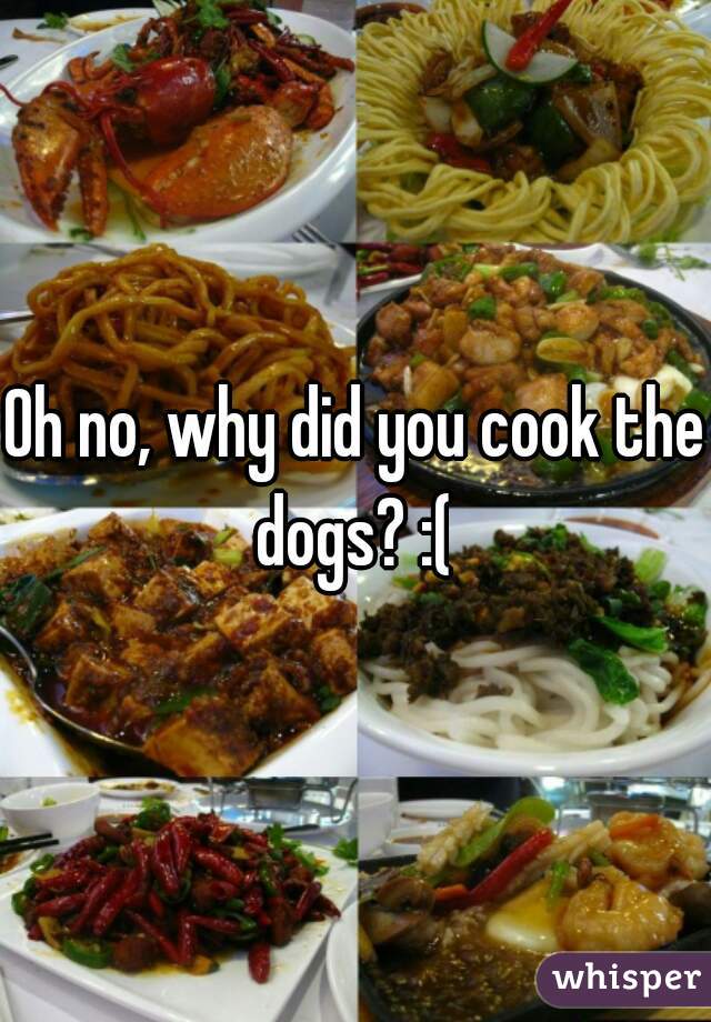 Oh no, why did you cook the dogs? :( 