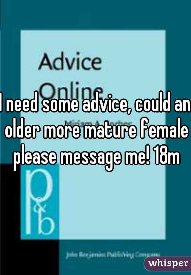 I need some advice, could an older more mature female please message me! 18m