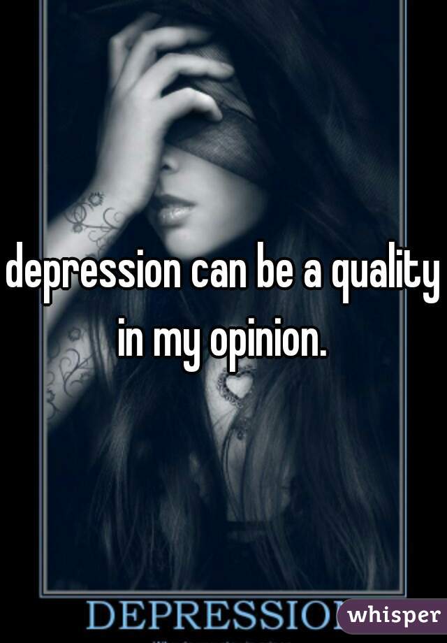 depression can be a quality in my opinion. 