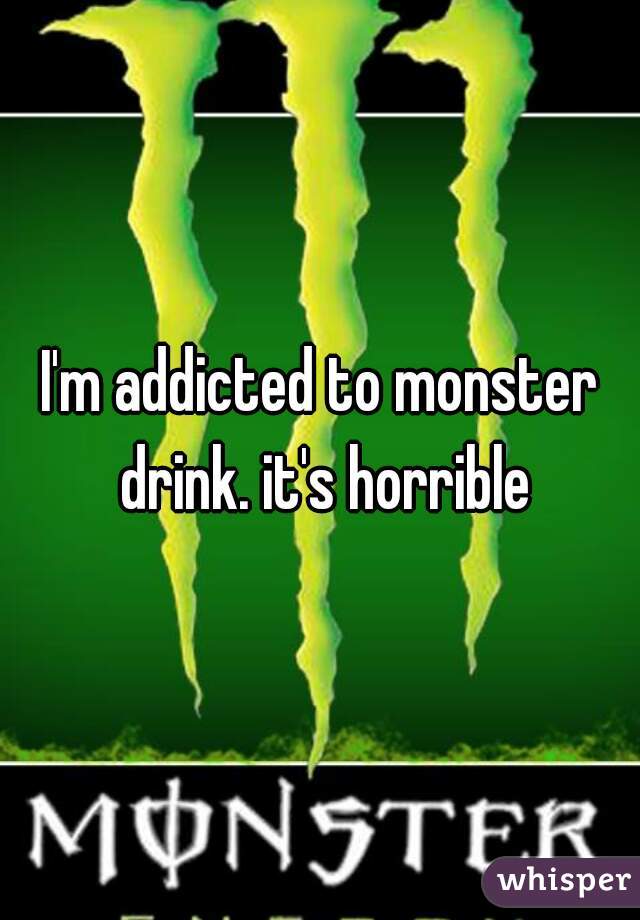 I'm addicted to monster drink. it's horrible