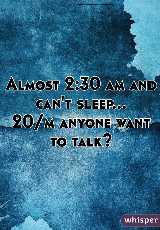 Almost 2:30 am and can't sleep... 
20/m anyone want to talk?