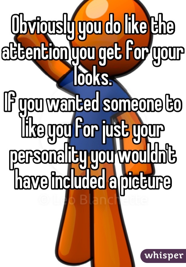 Obviously you do like the attention you get for your looks.
If you wanted someone to like you for just your personality you wouldn't have included a picture