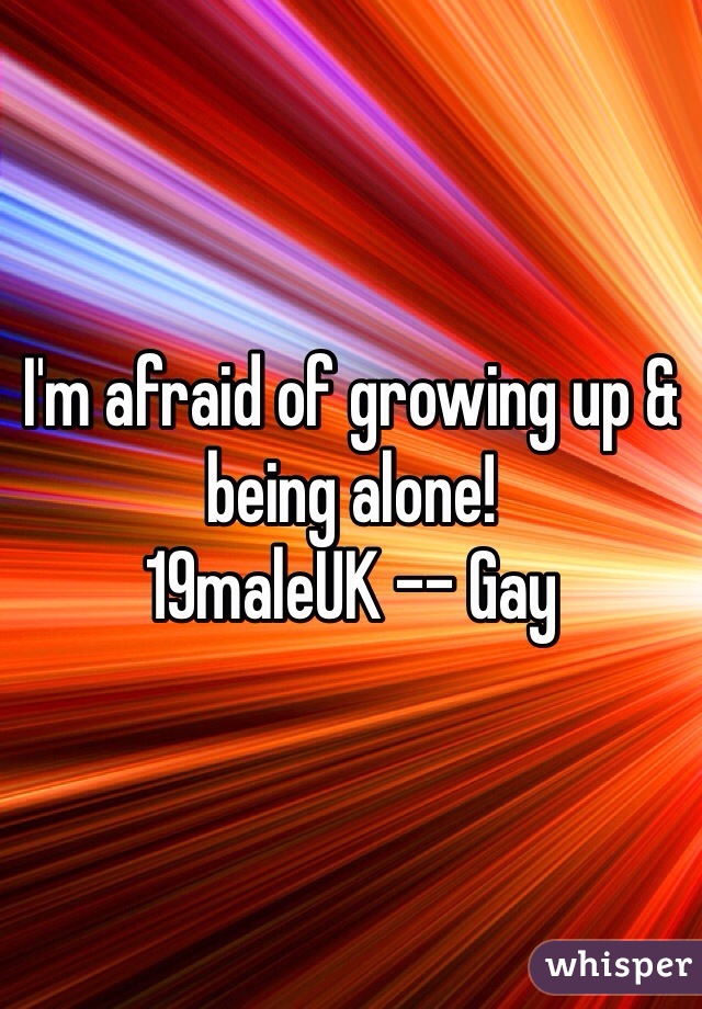 I'm afraid of growing up & being alone!
19maleUK -- Gay
