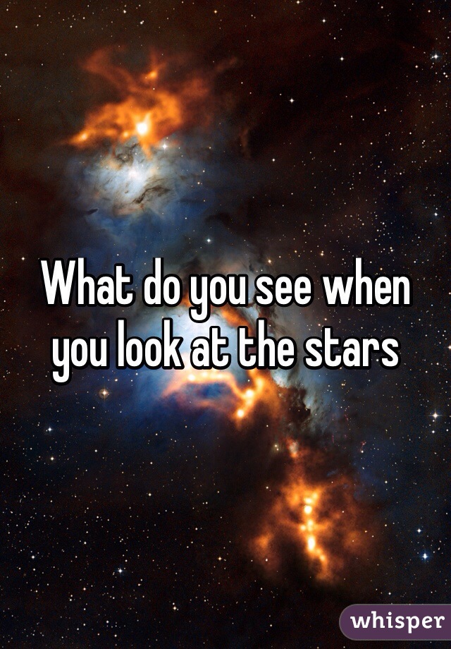 What do you see when you look at the stars
