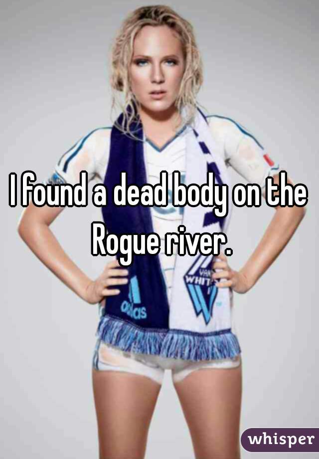 I found a dead body on the Rogue river.