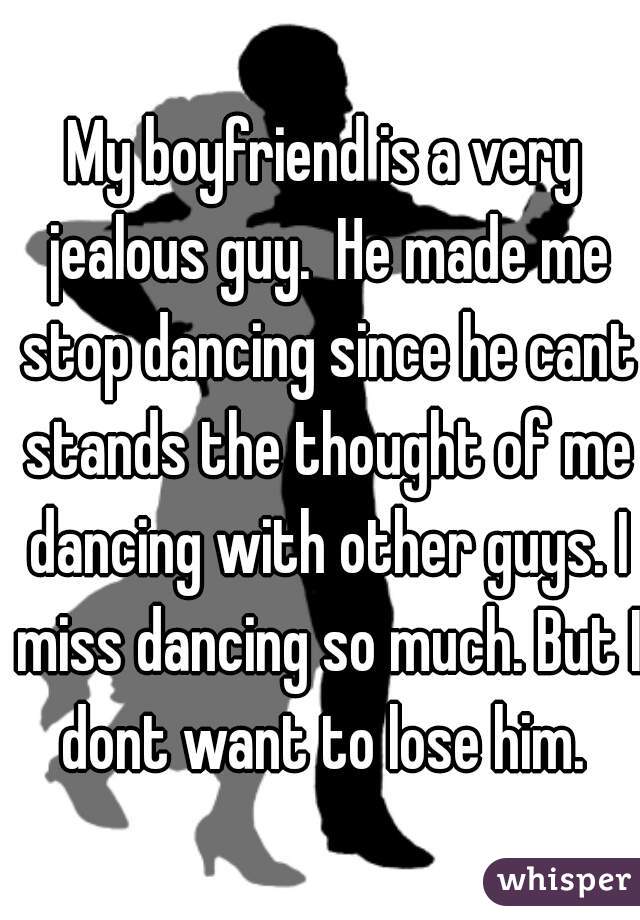 My boyfriend is a very jealous guy.  He made me stop dancing since he cant stands the thought of me dancing with other guys. I miss dancing so much. But I dont want to lose him. 