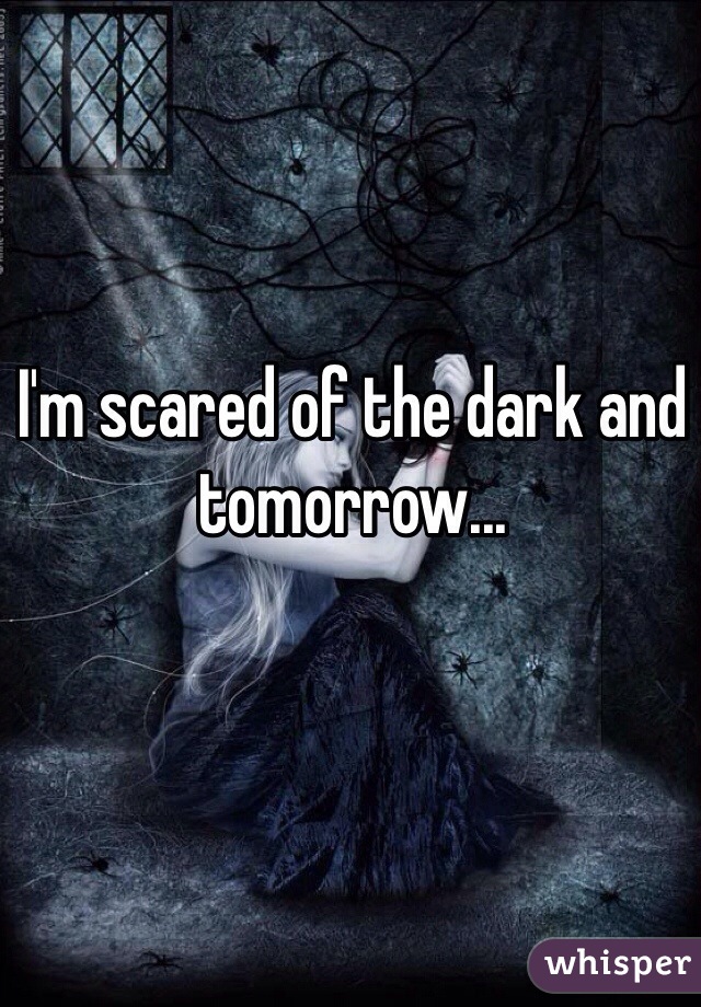 I'm scared of the dark and tomorrow... 