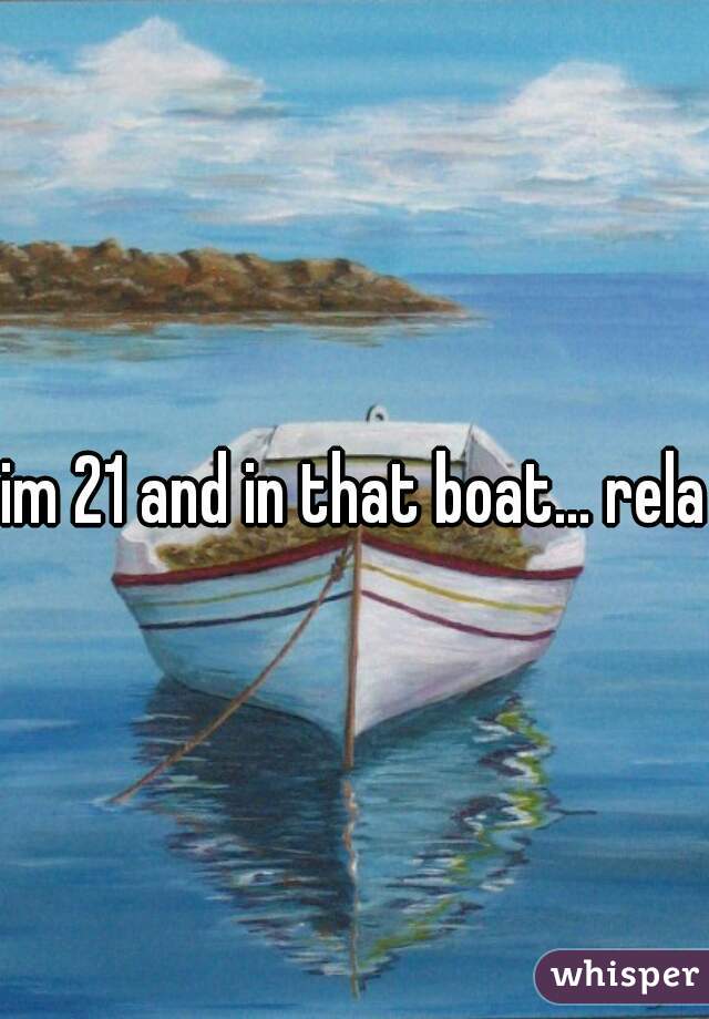 im 21 and in that boat... relax