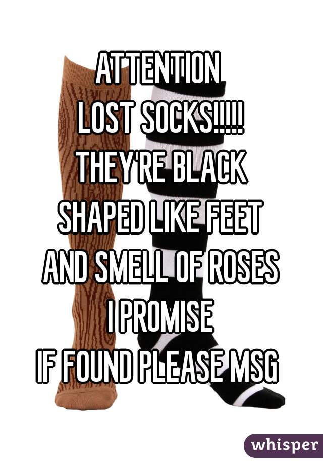 ATTENTION 
LOST SOCKS!!!!!
THEY'RE BLACK
SHAPED LIKE FEET
AND SMELL OF ROSES
I PROMISE
IF FOUND PLEASE MSG 