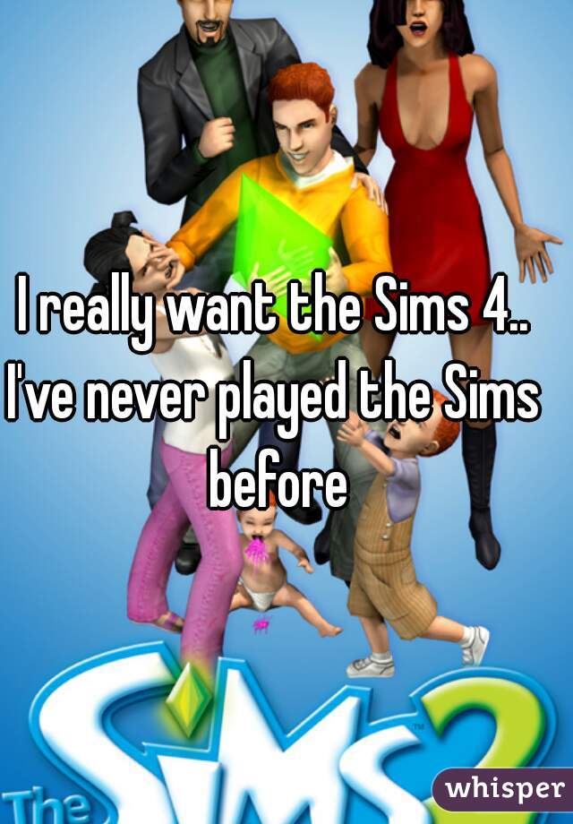 I really want the Sims 4..
I've never played the Sims before