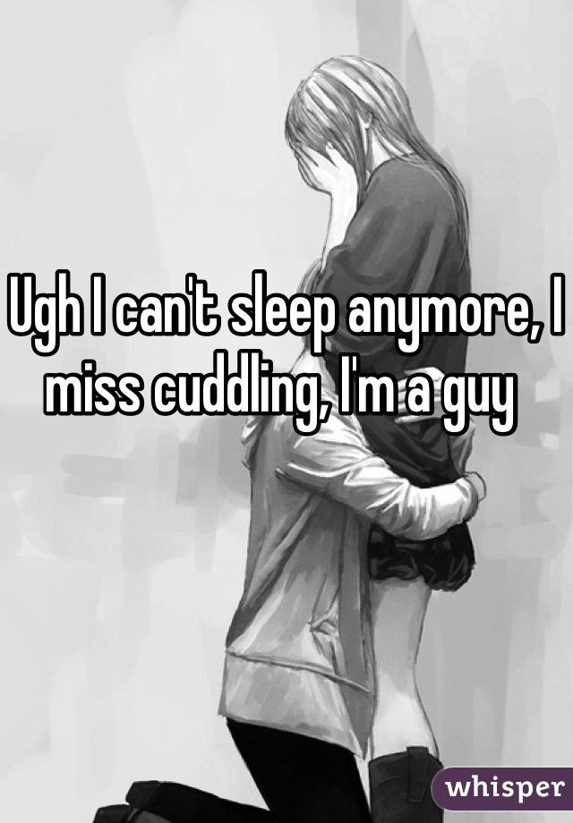 Ugh I can't sleep anymore, I miss cuddling, I'm a guy 