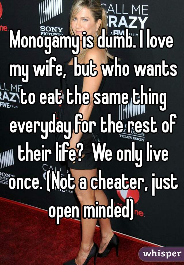 Monogamy is dumb. I love my wife,  but who wants to eat the same thing everyday for the rest of their life?  We only live once. (Not a cheater, just open minded) 