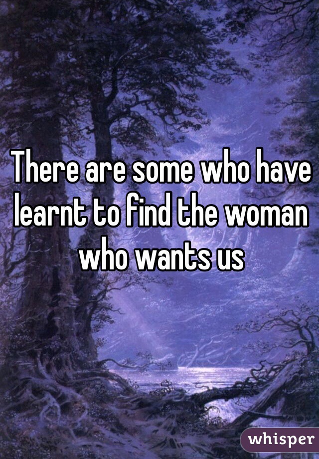 There are some who have learnt to find the woman who wants us 