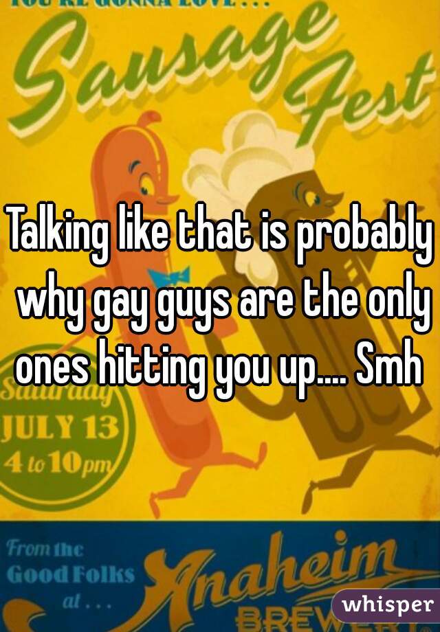 Talking like that is probably why gay guys are the only ones hitting you up.... Smh 
