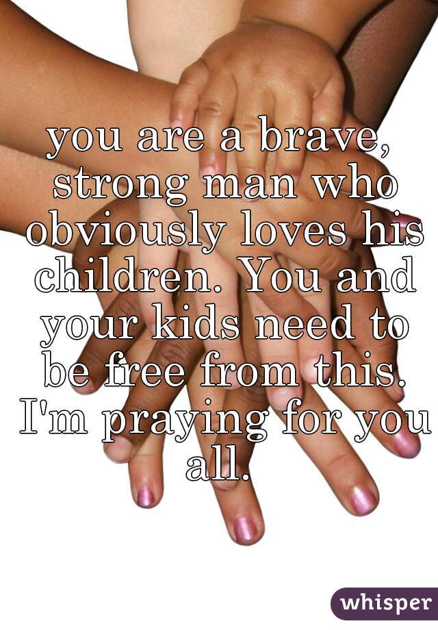 you are a brave, strong man who obviously loves his children. You and your kids need to be free from this. I'm praying for you all. 