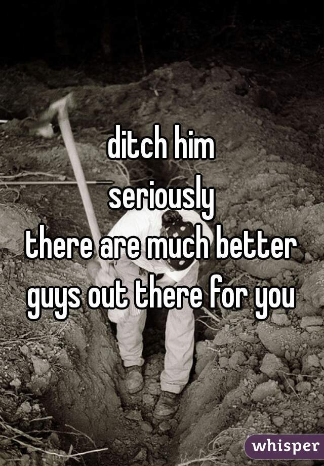 ditch him
seriously
there are much better guys out there for you 