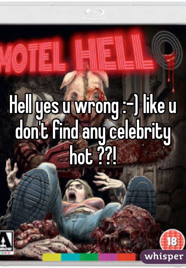 Hell yes u wrong :-) like u don't find any celebrity hot ??!