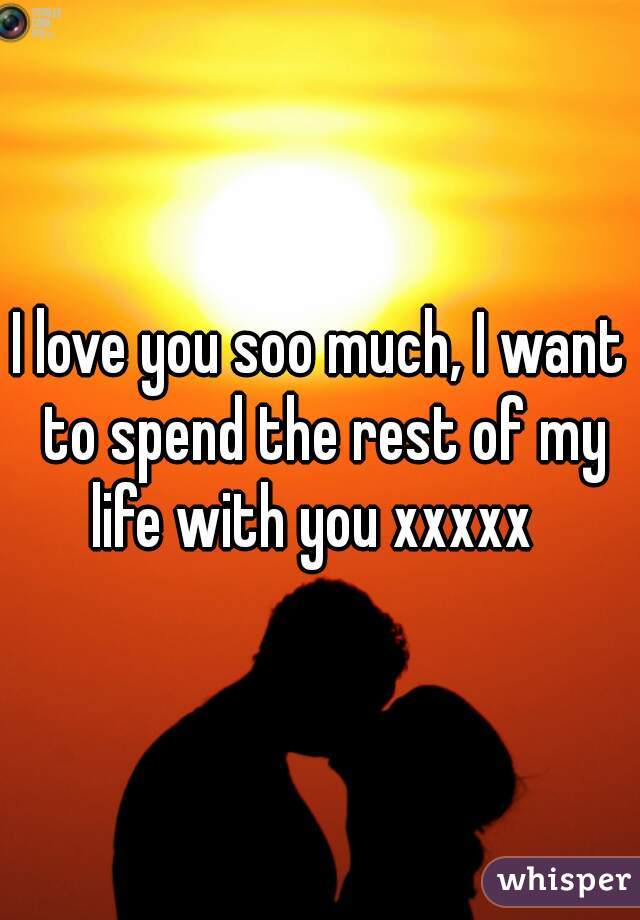 I love you soo much, I want to spend the rest of my life with you xxxxx  