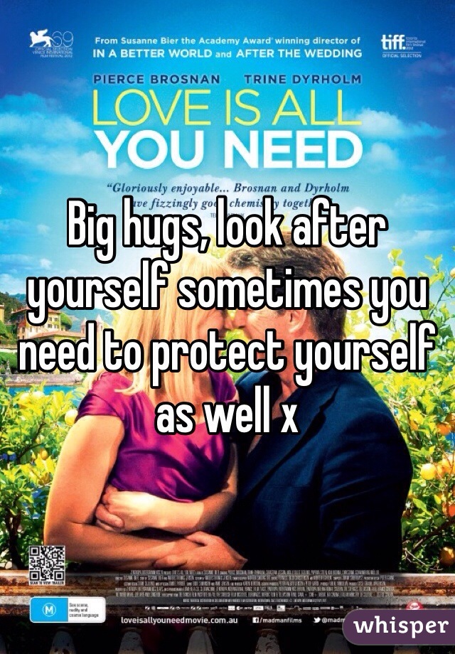 Big hugs, look after yourself sometimes you need to protect yourself as well x