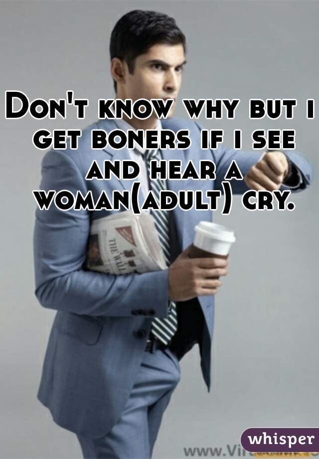 Don't know why but i get boners if i see and hear a woman(adult) cry.