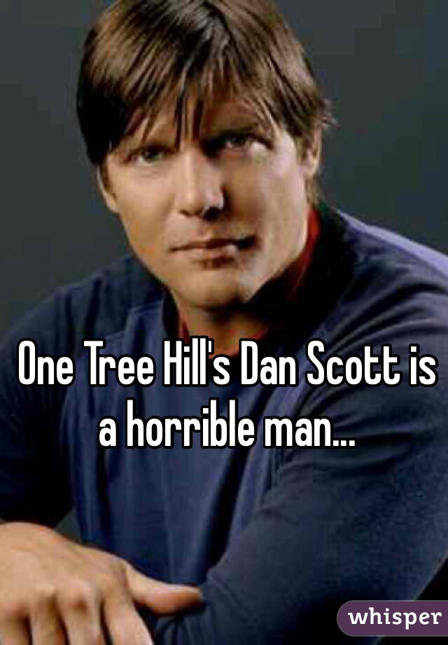 One Tree Hill's Dan Scott is a horrible man... 