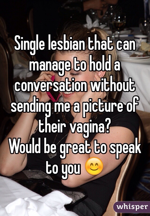 Single lesbian that can manage to hold a conversation without sending me a picture of their vagina?
Would be great to speak to you 😊