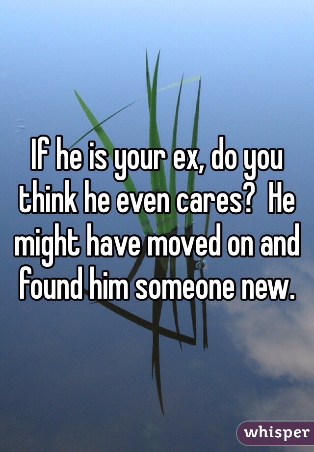 If he is your ex, do you think he even cares?  He might have moved on and found him someone new. 