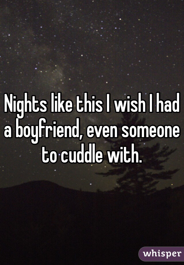 Nights like this I wish I had a boyfriend, even someone to cuddle with.