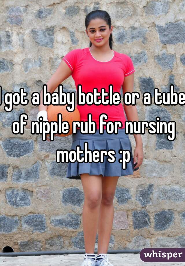 I got a baby bottle or a tube of nipple rub for nursing mothers :p