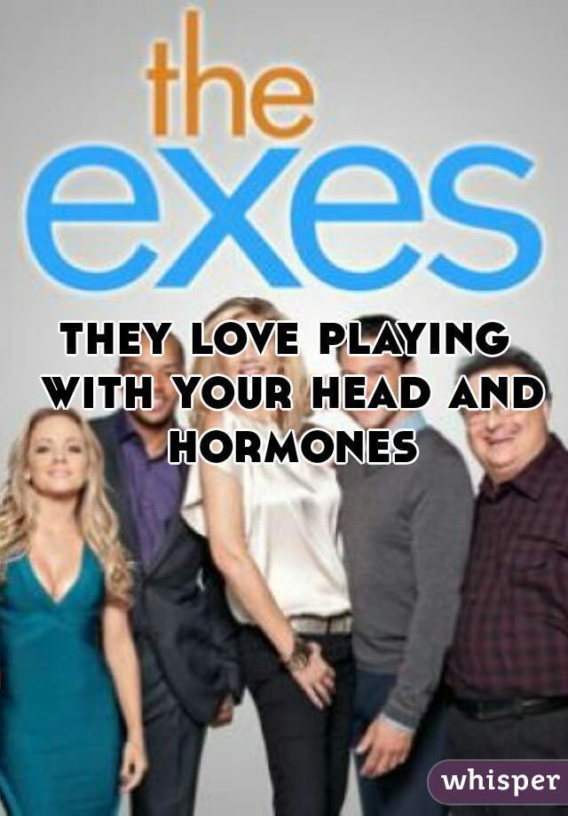 they love playing with your head and hormones