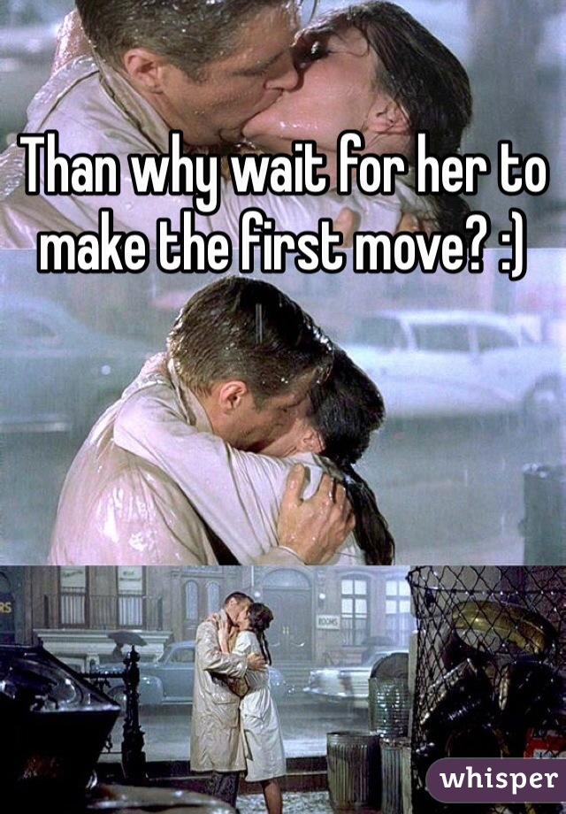 Than why wait for her to make the first move? :)

