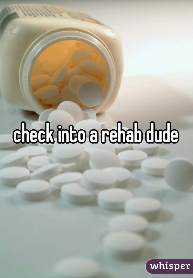 check into a rehab dude
